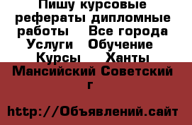 Пишу курсовые рефераты дипломные работы  - Все города Услуги » Обучение. Курсы   . Ханты-Мансийский,Советский г.